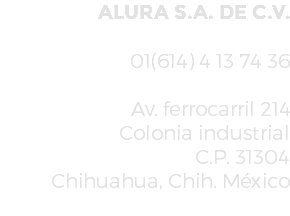 ALURA S.A. DE C.V. 01(614) 4 13 74 36 Av. ferrocarril 214 Colonia industrial C.P. 31304 Chihuahua, Chih. México 